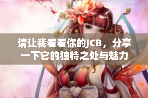 请让我看看你的JCB，分享一下它的独特之处与魅力