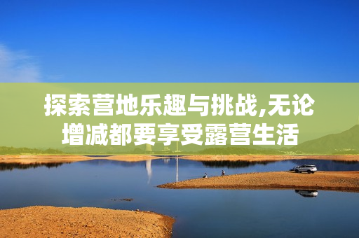 探索营地乐趣与挑战,无论增减都要享受露营生活
