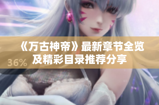 《万古神帝》最新章节全览及精彩目录推荐分享