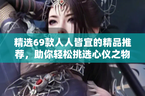 精选69款人人皆宜的精品推荐，助你轻松挑选心仪之物