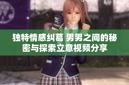 独特情感纠葛 男男之间的秘密与探索立意视频分享