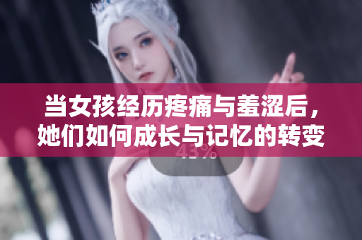 当女孩经历疼痛与羞涩后，她们如何成长与记忆的转变