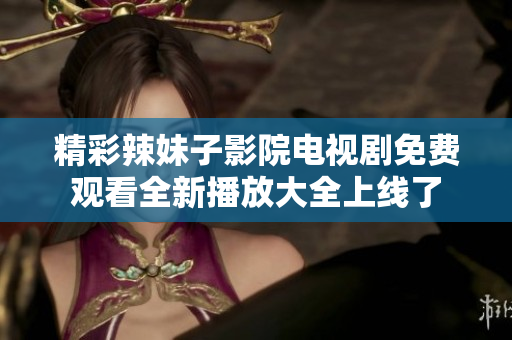 精彩辣妹子影院电视剧免费观看全新播放大全上线了