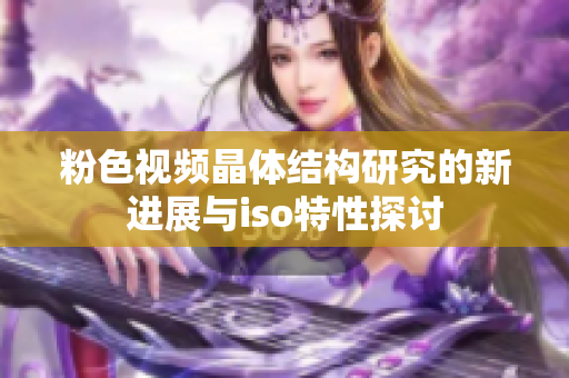 粉色视频晶体结构研究的新进展与iso特性探讨