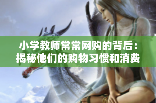 小学教师常常网购的背后：揭秘他们的购物习惯和消费心理