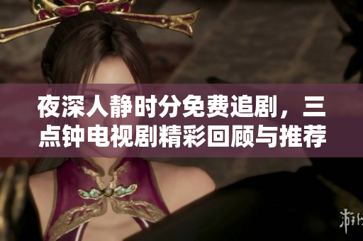 夜深人静时分免费追剧，三点钟电视剧精彩回顾与推荐