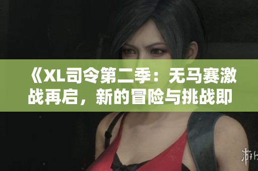 《XL司令第二季：无马赛激战再启，新的冒险与挑战即将来临》