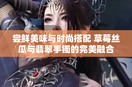 尝鲜美味与时尚搭配 草莓丝瓜与翡翠手镯的完美融合