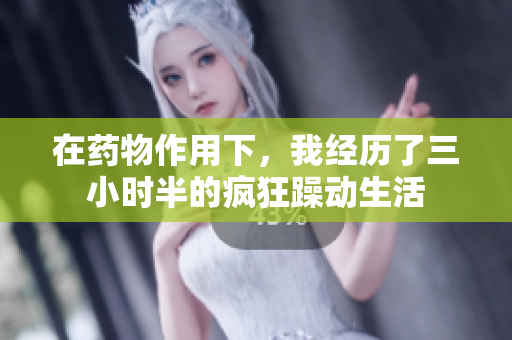 在药物作用下，我经历了三小时半的疯狂躁动生活