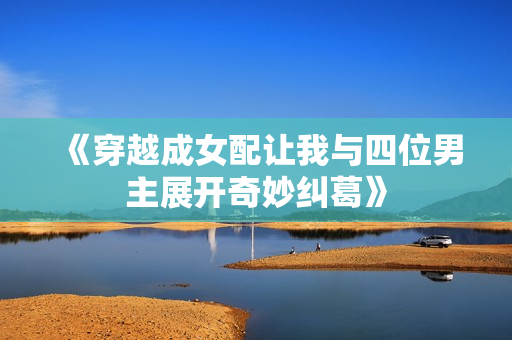 《穿越成女配让我与四位男主展开奇妙纠葛》