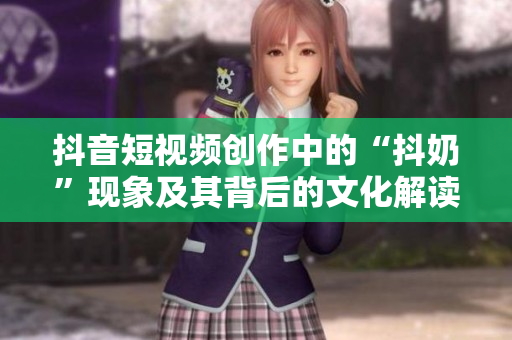 抖音短视频创作中的“抖奶”现象及其背后的文化解读