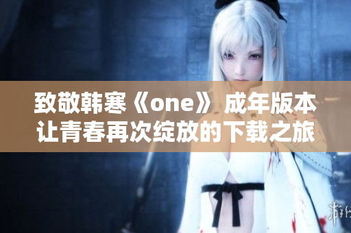 致敬韩寒《one》 成年版本让青春再次绽放的下载之旅