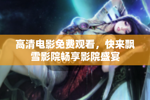 高清电影免费观看，快来飘雪影院畅享影院盛宴