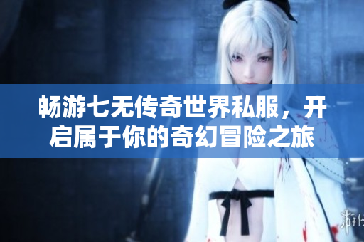 畅游七无传奇世界私服，开启属于你的奇幻冒险之旅