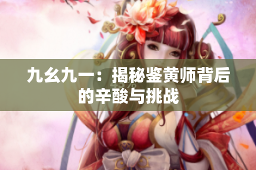 九幺九一：揭秘鉴黄师背后的辛酸与挑战