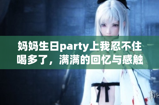 妈妈生日party上我忍不住喝多了，满满的回忆与感触