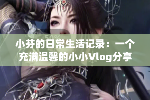 小芬的日常生活记录：一个充满温馨的小小Vlog分享