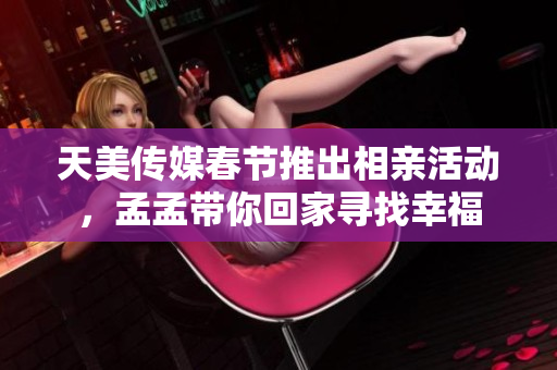 天美传媒春节推出相亲活动，孟孟带你回家寻找幸福
