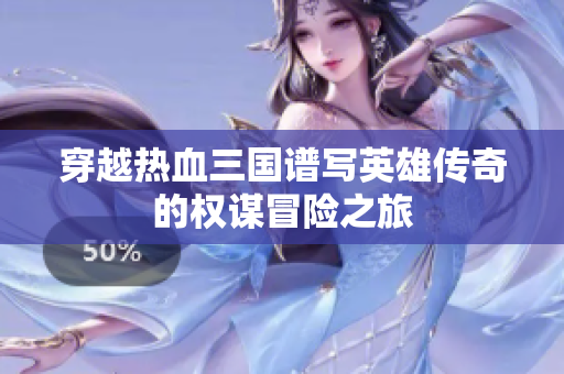 穿越热血三国谱写英雄传奇的权谋冒险之旅