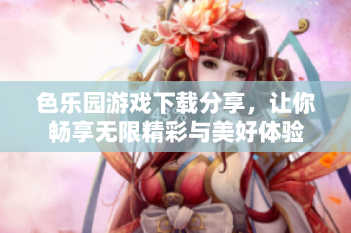 色乐园游戏下载分享，让你畅享无限精彩与美好体验