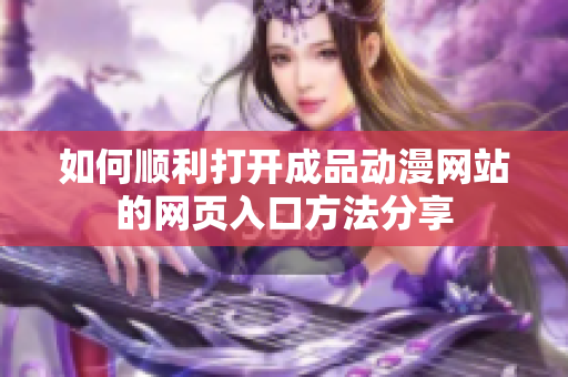 如何顺利打开成品动漫网站的网页入口方法分享