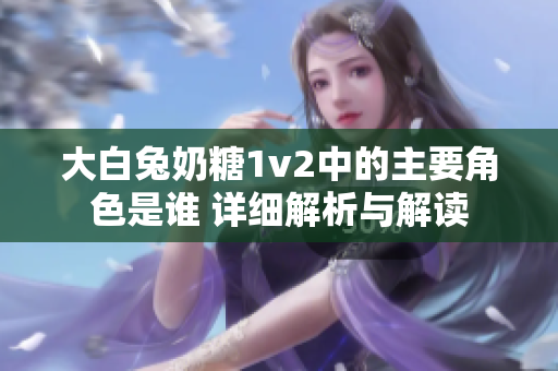 大白兔奶糖1v2中的主要角色是谁 详细解析与解读