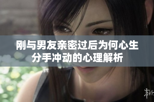 刚与男友亲密过后为何心生分手冲动的心理解析