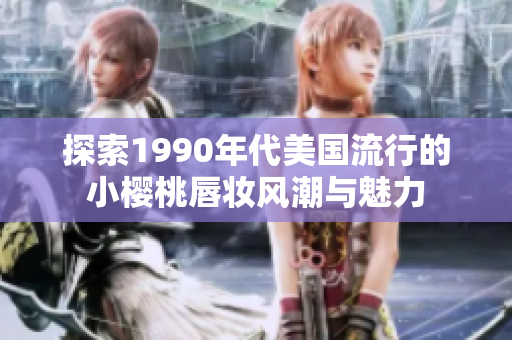 探索1990年代美国流行的小樱桃唇妆风潮与魅力
