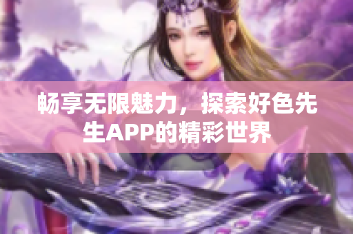 畅享无限魅力，探索好色先生APP的精彩世界