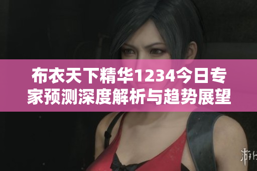 布衣天下精华1234今日专家预测深度解析与趋势展望
