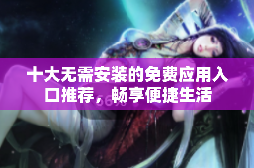 十大无需安装的免费应用入口推荐，畅享便捷生活