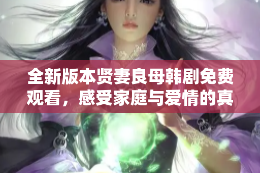 全新版本贤妻良母韩剧免费观看，感受家庭与爱情的真谛