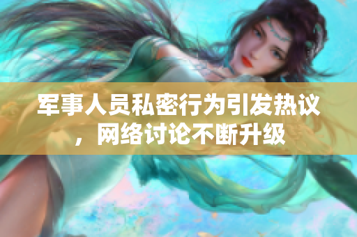 军事人员私密行为引发热议，网络讨论不断升级