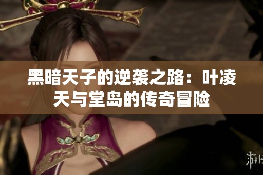 黑暗天子的逆袭之路：叶凌天与堂岛的传奇冒险