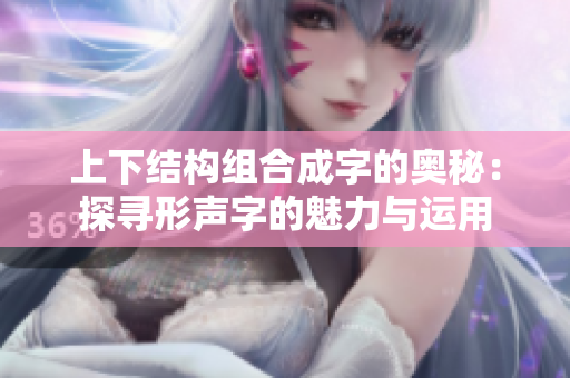 上下结构组合成字的奥秘：探寻形声字的魅力与运用