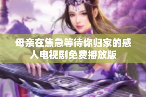 母亲在焦急等待你归家的感人电视剧免费播放版