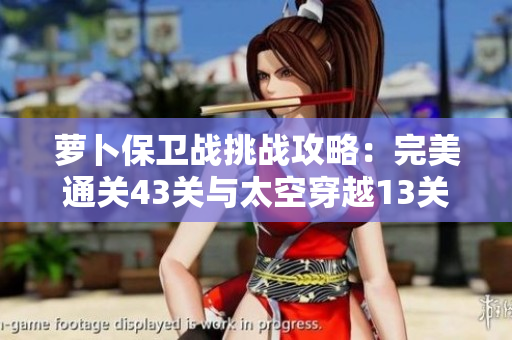 萝卜保卫战挑战攻略：完美通关43关与太空穿越13关技巧分享