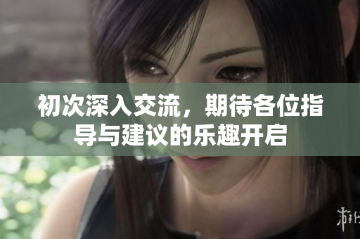 初次深入交流，期待各位指导与建议的乐趣开启