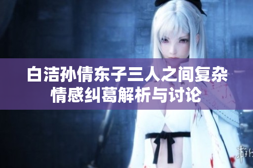 白洁孙倩东子三人之间复杂情感纠葛解析与讨论