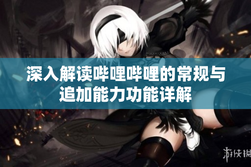 深入解读哔哩哔哩的常规与追加能力功能详解
