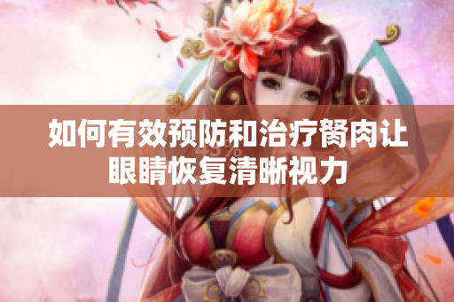 如何有效预防和治疗胬肉让眼睛恢复清晰视力