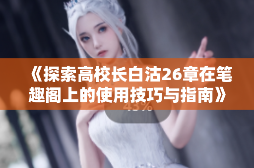 《探索高校长白沽26章在笔趣阁上的使用技巧与指南》