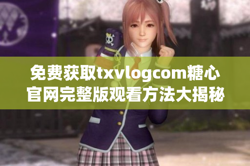 免费获取txvlogcom糖心官网完整版观看方法大揭秘