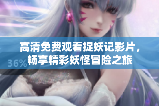 高清免费观看捉妖记影片，畅享精彩妖怪冒险之旅