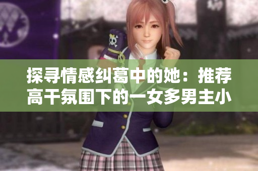 探寻情感纠葛中的她：推荐高干氛围下的一女多男主小说合集