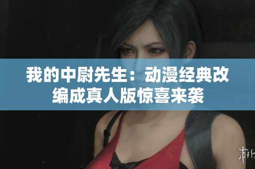 我的中尉先生：动漫经典改编成真人版惊喜来袭