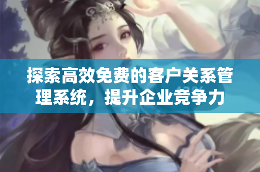 探索高效免费的客户关系管理系统，提升企业竞争力