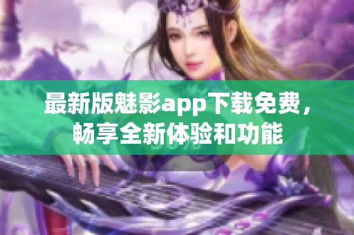 最新版魅影app下载免费，畅享全新体验和功能