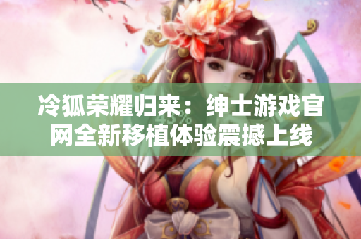 冷狐荣耀归来：绅士游戏官网全新移植体验震撼上线