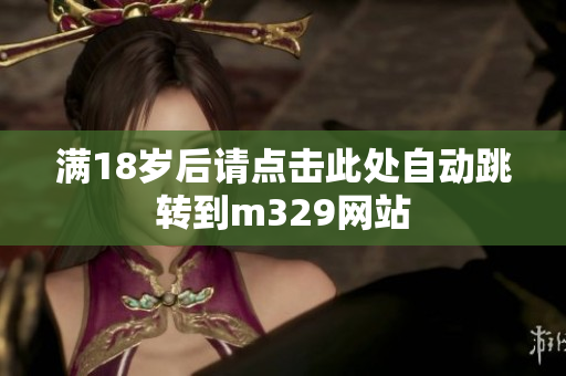 满18岁后请点击此处自动跳转到m329网站